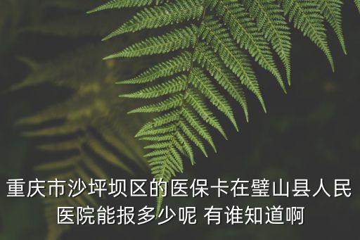重慶市沙坪壩區(qū)的醫(yī)保卡在璧山縣人民醫(yī)院能報(bào)多少呢 有誰(shuí)知道啊