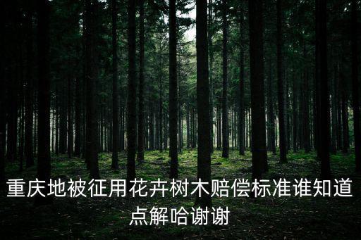 重慶地被征用花卉樹木賠償標(biāo)準(zhǔn)誰知道點(diǎn)解哈謝謝