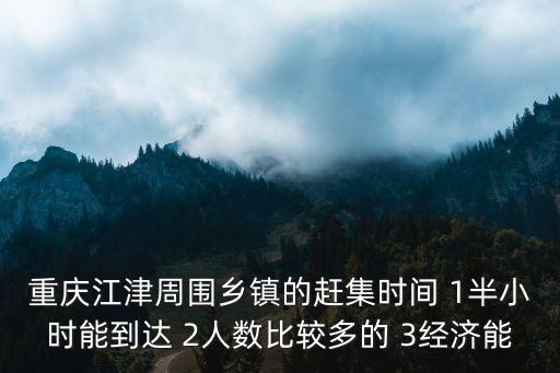 重慶市江津區(qū)新場鎮(zhèn)趕場表，重慶江津周圍鄉(xiāng)鎮(zhèn)的趕集時間 1半小時能到達 2人數(shù)比較多的 3經(jīng)濟能