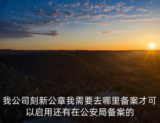 我公司刻新公章我需要去哪里備案才可以啟用還有在公安局備案的