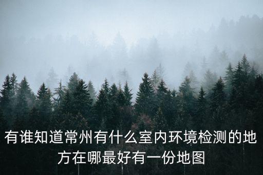 常州室內空氣檢測機構，有誰知道常州有什么室內環境檢測的地方在哪最好有一份地圖