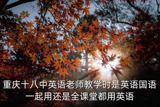 重慶市第十八中學精準課堂，重慶十八中英語老師教學時是英語國語一起用還是全課堂都用英語