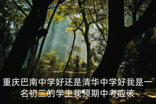 重慶巴南中學好還是清華中學好我是一名初三的學生我預期中考應該