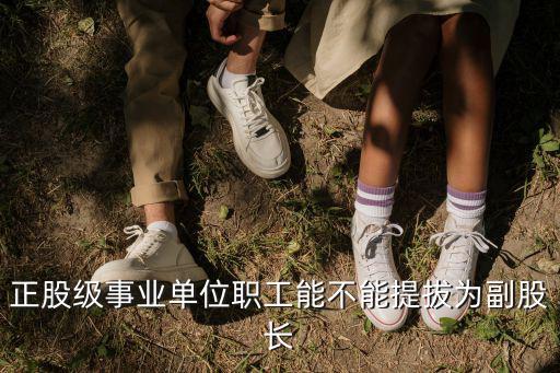 正股級(jí)事業(yè)單位職工能不能提拔為副股長(zhǎng)