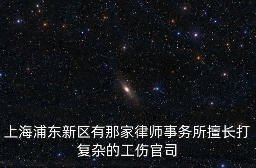 上海浦東新區(qū)有那家律師事務(wù)所擅長(zhǎng)打復(fù)雜的工傷官司