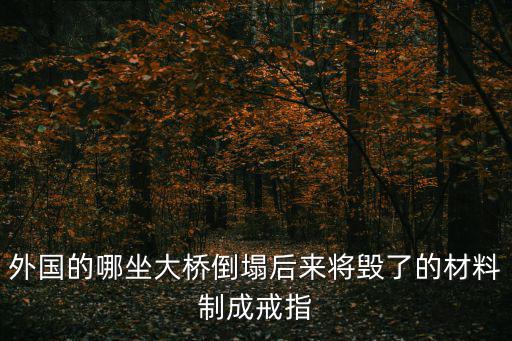 外國的哪坐大橋倒塌后來將毀了的材料制成戒指