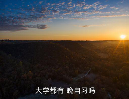 大學有晚自習嗎,大學是否有晚自習取決于各個大學而定