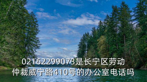 02162299073是長寧區勞動仲裁威寧路410號的辦公室電話嗎