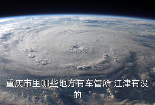 重慶市里哪些地方有車管所 江津有沒的