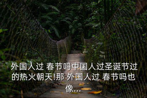  外國人過 春節(jié)嗎中國人過圣誕節(jié)過的熱火朝天!那 外國人過 春節(jié)嗎也像...