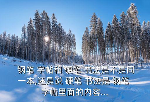  鋼筆 字帖和 硬筆 書(shū)法是不是同一本,還是說(shuō) 硬筆 書(shū)法是 鋼筆 字帖里面的內(nèi)容...