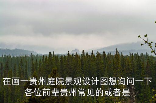 在畫一貴州庭院景觀設計圖想詢問一下各位前輩貴州常見的或者是
