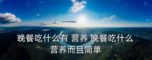 晚餐吃什么健康又營養,瘦身晚餐營養全面均衡不能一概而論