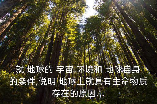 就 地球的 宇宙 環境和 地球自身的條件,說明 地球上就具有生命物質存在的原因...