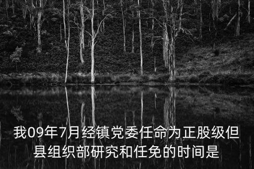 股級干部從考察到任命流程，我09年7月經鎮黨委任命為正股級但縣組織部研究和任免的時間是