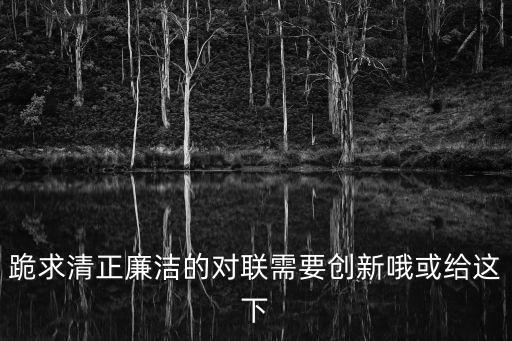 跪求清正廉潔的對聯需要創新哦或給這下