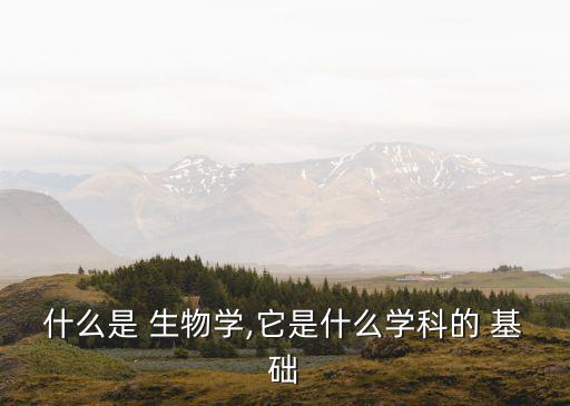 生物學基礎,生物學:植物動物學微生物等學科的研究