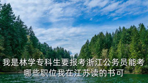 我是林學(xué)專科生要報考浙江公務(wù)員能考哪些職位我在江蘇讀的書可