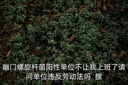 幽門螺旋桿菌陽性單位不讓我上班了請問單位違反勞動法嗎  搜