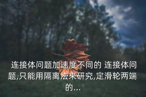  連接體問題加速度不同的 連接體問題,只能用隔離法來研究,定滑輪兩端的...