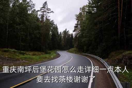 重慶南坪后堡花園怎么走詳細一點本人要去找茶樓謝謝了