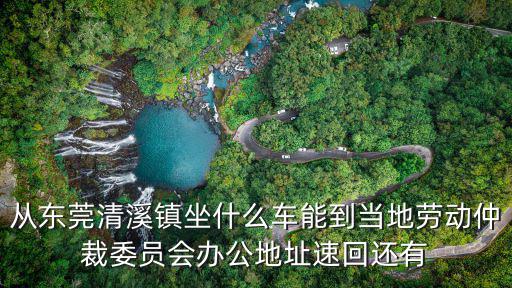 從東莞清溪鎮坐什么車能到當地勞動仲裁委員會辦公地址速回還有