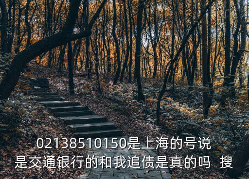 02138510150是上海的號說是交通銀行的和我追債是真的嗎  搜
