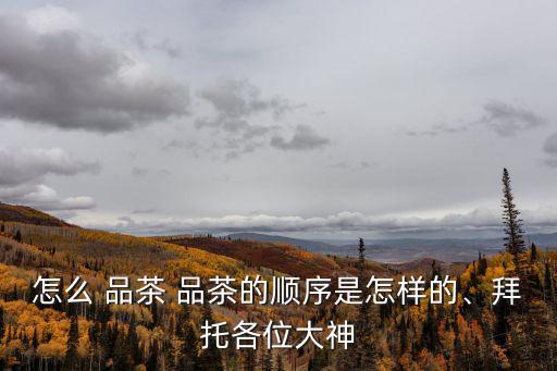 怎么 品茶 品茶的順序是怎樣的、拜托各位大神