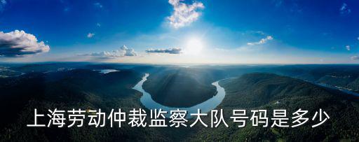 上海青浦勞動仲裁在線咨詢熱線，上海勞動仲裁監察大隊號碼是多少
