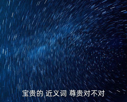 寶貴的 近義詞 尊貴對不對