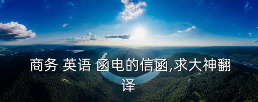  商務 英語 函電的信函,求大神翻譯