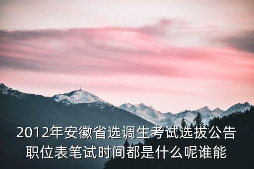 2012年安徽省選調生考試選拔公告職位表筆試時間都是什么呢誰能