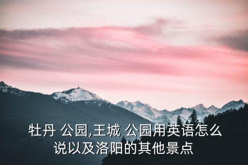  牡丹 公園,王城 公園用英語怎么說以及洛陽的其他景點