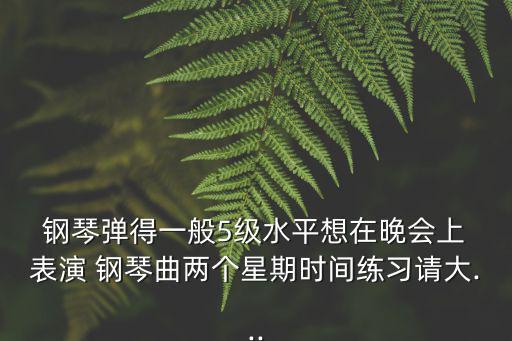  鋼琴彈得一般5級(jí)水平想在晚會(huì)上 表演 鋼琴曲兩個(gè)星期時(shí)間練習(xí)請(qǐng)大...