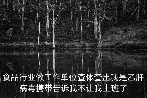 食品行業做工作單位查體查出我是乙肝病毒攜帶告訴我不讓我上班了