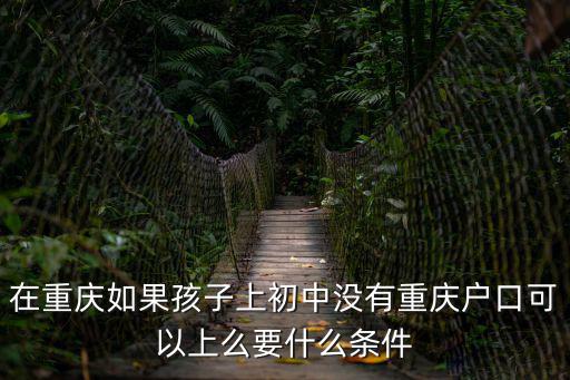 在重慶如果孩子上初中沒有重慶戶口可以上么要什么條件