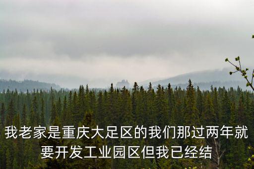 我老家是重慶大足區的我們那過兩年就要開發工業園區但我已經結