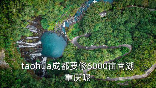 taohua成都要修6000畝南湖重慶呢