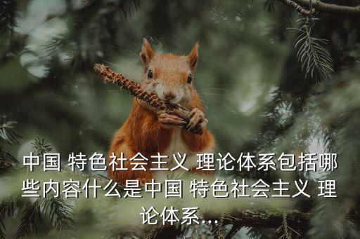 中國 特色社會主義 理論體系包括哪些內容什么是中國 特色社會主義 理論體系...