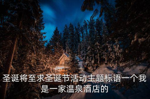 圣誕將至求圣誕節(jié)活動主題標(biāo)語一個我是一家溫泉酒店的