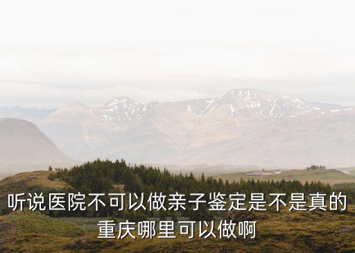 聽說醫(yī)院不可以做親子鑒定是不是真的重慶哪里可以做啊
