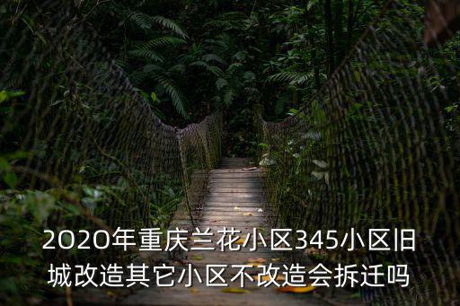 重慶市涪陵區何時房屋舊改，2O2O年重慶蘭花小區345小區舊城改造其它小區不改造會拆遷嗎