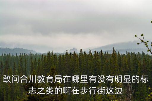 敢問合川教育局在哪里有沒有明顯的標(biāo)志之類的啊在步行街這邊