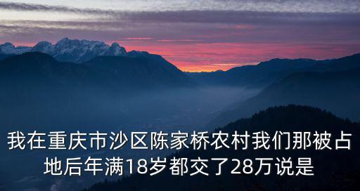 我在重慶市沙區陳家橋農村我們那被占地后年滿18歲都交了28萬說是