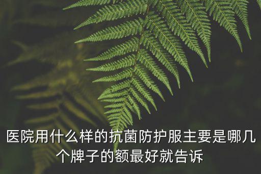 醫(yī)院用什么樣的抗菌防護(hù)服主要是哪幾個牌子的額最好就告訴