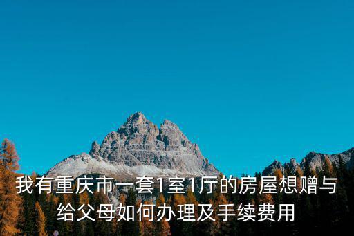 我有重慶市一套1室1廳的房屋想贈與給父母如何辦理及手續費用