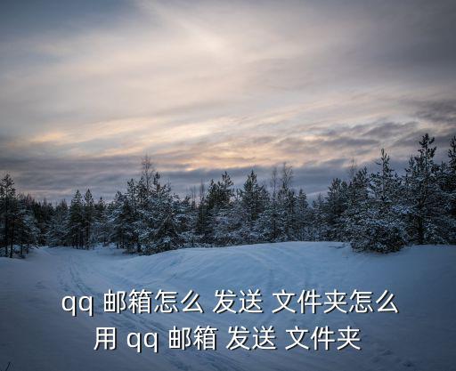  qq 郵箱怎么 發送 文件夾怎么用 qq 郵箱 發送 文件夾