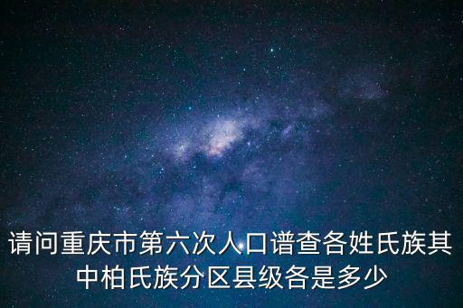 請問重慶市第六次人口譜查各姓氏族其中柏氏族分區縣級各是多少