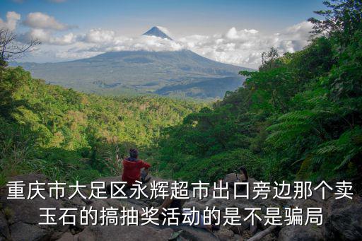 重慶市大足區永輝超市出口旁邊那個賣玉石的搞抽獎活動的是不是騙局