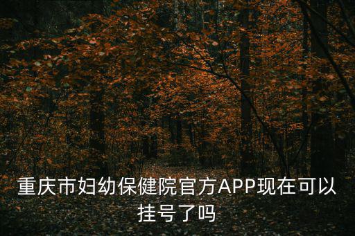 重慶市婦幼保健院官方APP現在可以掛號了嗎